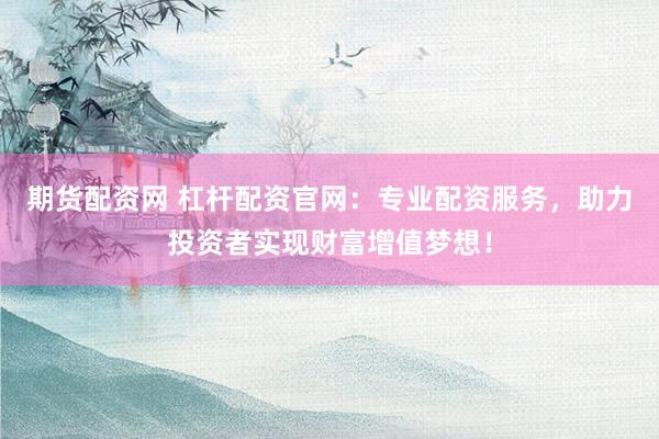 期货配资网 杠杆配资官网：专业配资服务，助力投资者实现财富增值梦想！