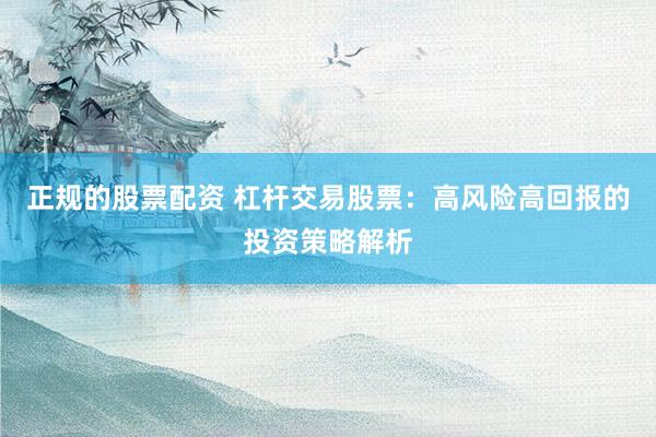 正规的股票配资 杠杆交易股票：高风险高回报的投资策略解析