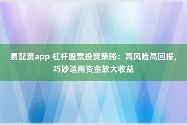 易配资app 杠杆股票投资策略:高风险高回报,巧妙运用资金放大收益
