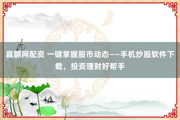 赢翻网配资 一键掌握股市动态——手机炒股软件下载，投资理财好帮手