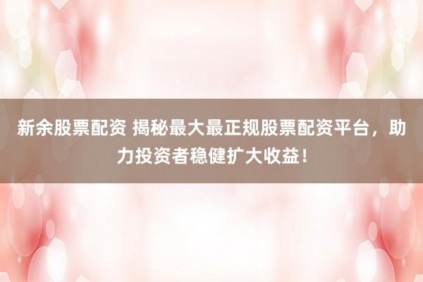 新余股票配资 揭秘最大最正规股票配资平台,助力投资者稳健扩大收益!