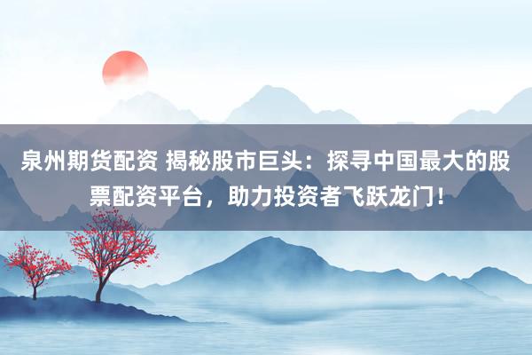 泉州期货配资 揭秘股市巨头:探寻中国最大的股票配资平台,助力投资者飞跃龙门!
