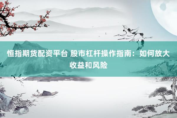恒指期货配资平台 股市杠杆操作指南：如何放大收益和风险