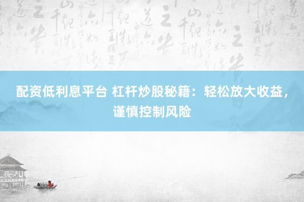 配资低利息平台 杠杆炒股秘籍:轻松放大收益,谨慎控制风险