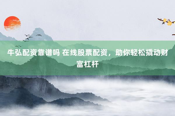 牛弘配资靠谱吗 在线股票配资，助你轻松撬动财富杠杆