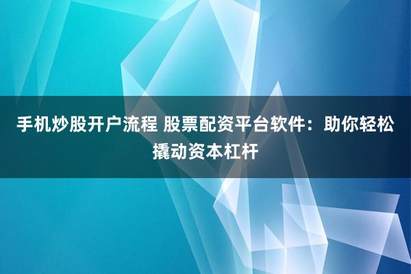 手机炒股开户流程 股票配资平台软件：助你轻松撬动资本杠杆