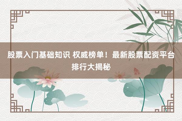 股票入门基础知识 权威榜单！最新股票配资平台排行大揭秘