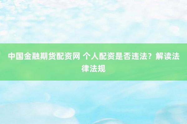 中国金融期货配资网 个人配资是否违法?解读法律法规