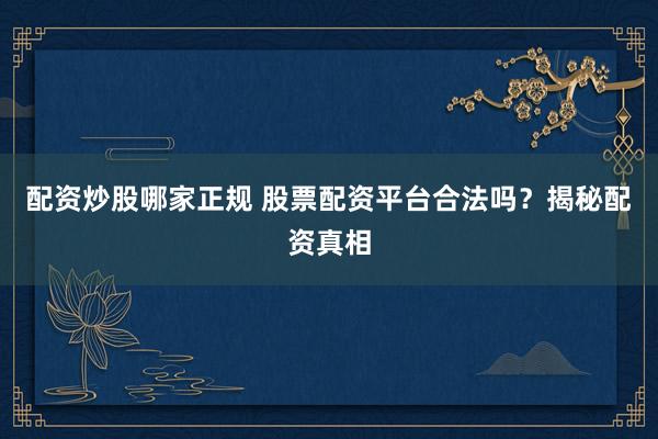 配资炒股哪家正规 股票配资平台合法吗?揭秘配资真相