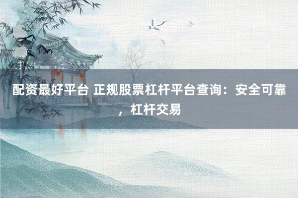 配资最好平台 正规股票杠杆平台查询:安全可靠,杠杆交易