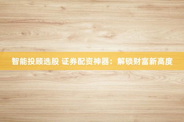 智能投顾选股 证券配资神器：解锁财富新高度