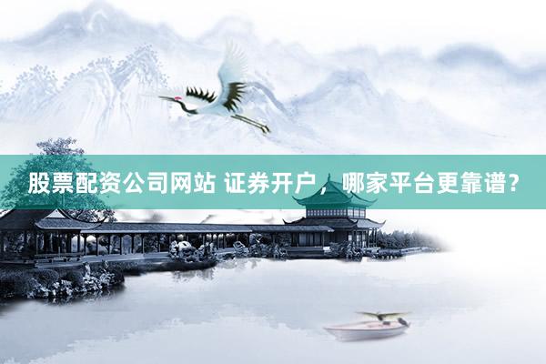 股票配资公司网站 证券开户，哪家平台更靠谱？