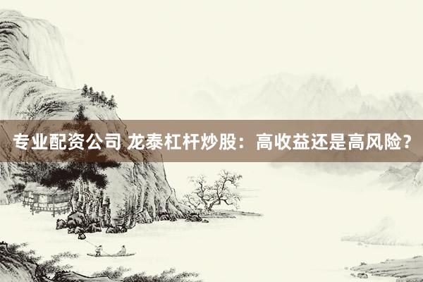 专业配资公司 龙泰杠杆炒股：高收益还是高风险？