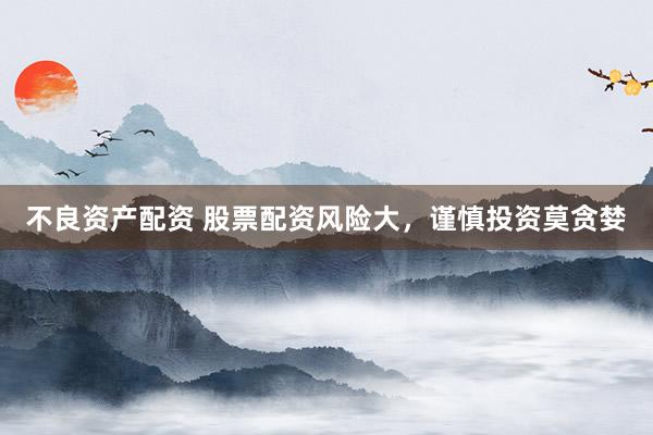 不良资产配资 股票配资风险大，谨慎投资莫贪婪