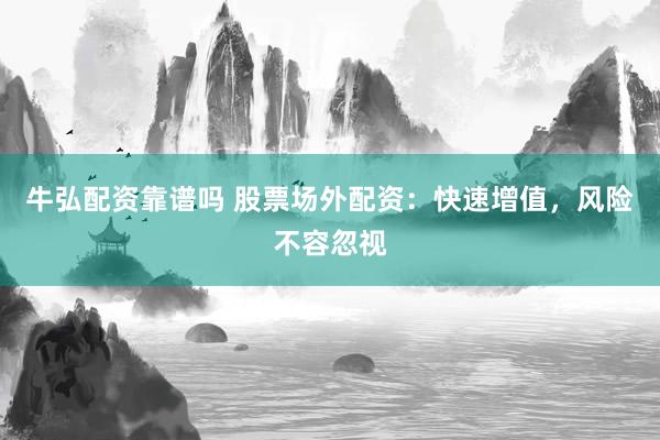 牛弘配资靠谱吗 股票场外配资：快速增值，风险不容忽视
