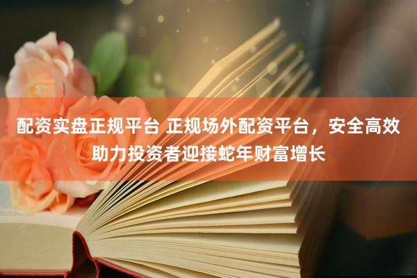 配资实盘正规平台 正规场外配资平台，安全高效助力投资者迎接蛇年财富增长