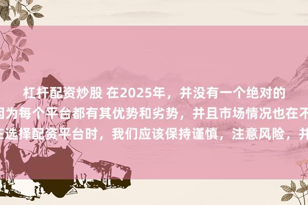 杠杆配资炒股 在2025年，并没有一个绝对的“最好”的配资平台，因为每个平台都有其优势和劣势，并且市场情况也在不断变化。在选择配资平台时，我们应该保持谨慎，注意风险，并根据自己的需求和实际情况进行选择。
