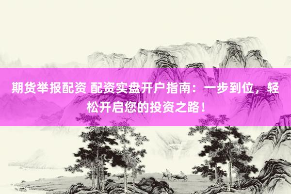 期货举报配资 配资实盘开户指南：一步到位，轻松开启您的投资之路！