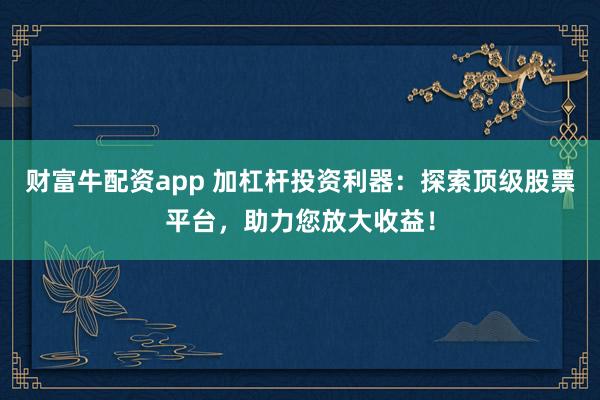 财富牛配资app 加杠杆投资利器：探索顶级股票平台，助力您放大收益！