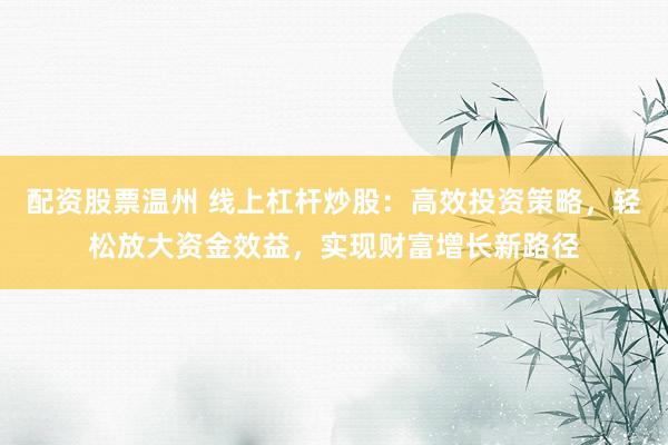 配资股票温州 线上杠杆炒股：高效投资策略，轻松放大资金效益，实现财富增长新路径