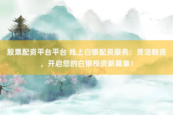 股票配资平台平台 线上白银配资服务：灵活融资，开启您的白银投资新篇章！