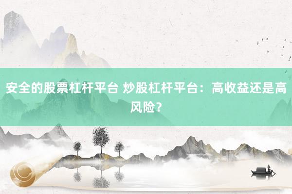 安全的股票杠杆平台 炒股杠杆平台：高收益还是高风险？