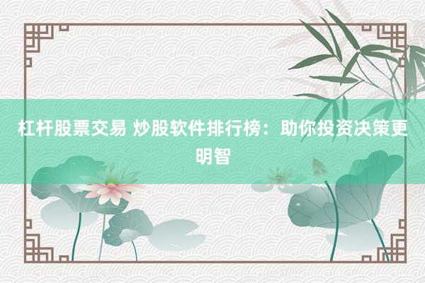 杠杆股票交易 炒股软件排行榜：助你投资决策更明智
