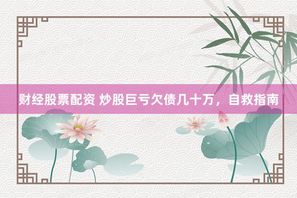 财经股票配资 炒股巨亏欠债几十万，自救指南