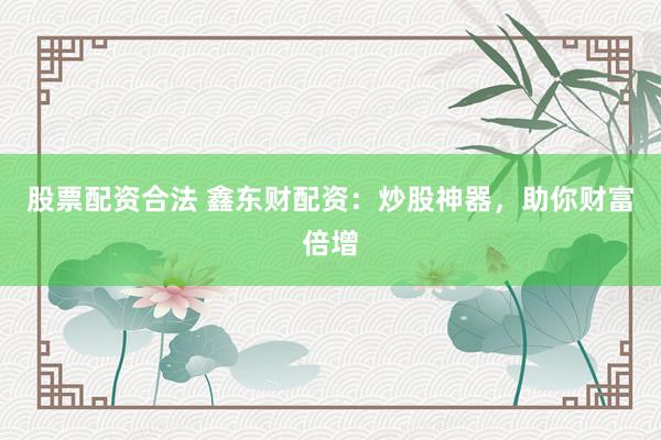 股票配资合法 鑫东财配资：炒股神器，助你财富倍增