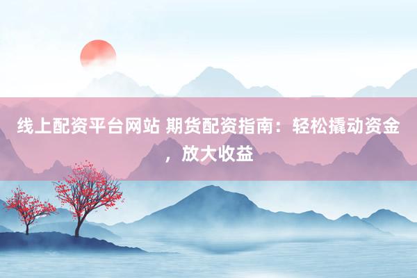 线上配资平台网站 期货配资指南：轻松撬动资金，放大收益