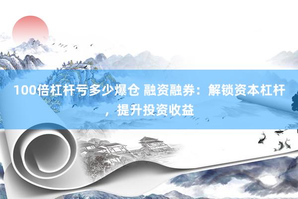 100倍杠杆亏多少爆仓 融资融券：解锁资本杠杆，提升投资收益