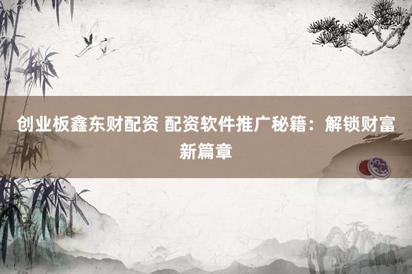 创业板鑫东财配资 配资软件推广秘籍：解锁财富新篇章