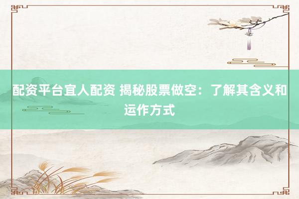 配资平台宜人配资 揭秘股票做空：了解其含义和运作方式