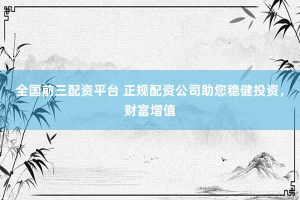 全国前三配资平台 正规配资公司助您稳健投资，财富增值