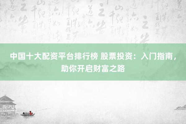中国十大配资平台排行榜 股票投资：入门指南，助你开启财富之路