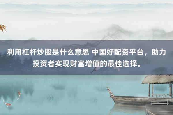 利用杠杆炒股是什么意思 中国好配资平台，助力投资者实现财富增值的最佳选择。