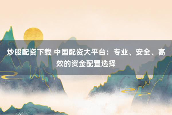 炒股配资下载 中国配资大平台：专业、安全、高效的资金配置选择