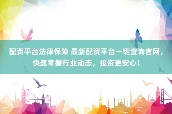配资平台法律保障 最新配资平台一键查询官网，快速掌握行业动态，投资更安心！