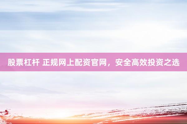 股票杠杆 正规网上配资官网，安全高效投资之选