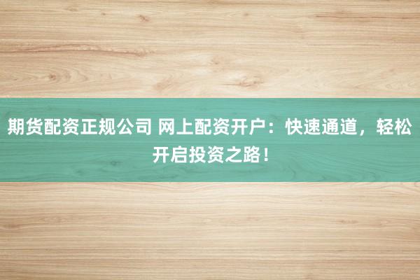 期货配资正规公司 网上配资开户：快速通道，轻松开启投资之路！