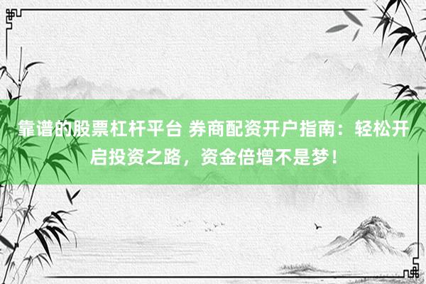 靠谱的股票杠杆平台 券商配资开户指南：轻松开启投资之路，资金倍增不是梦！