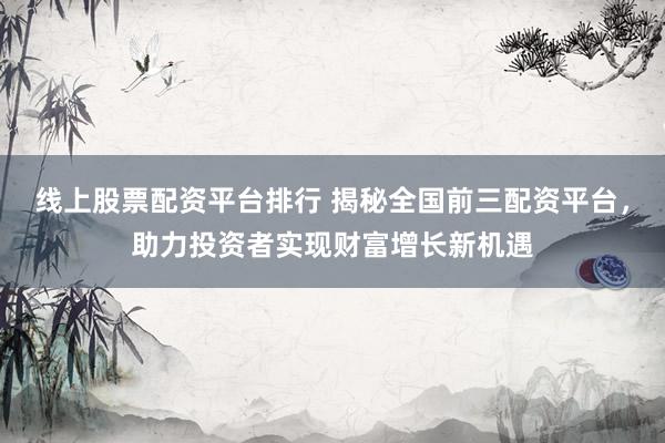 线上股票配资平台排行 揭秘全国前三配资平台，助力投资者实现财富增长新机遇