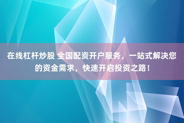 在线杠杆炒股 全国配资开户服务，一站式解决您的资金需求，快速开启投资之路！