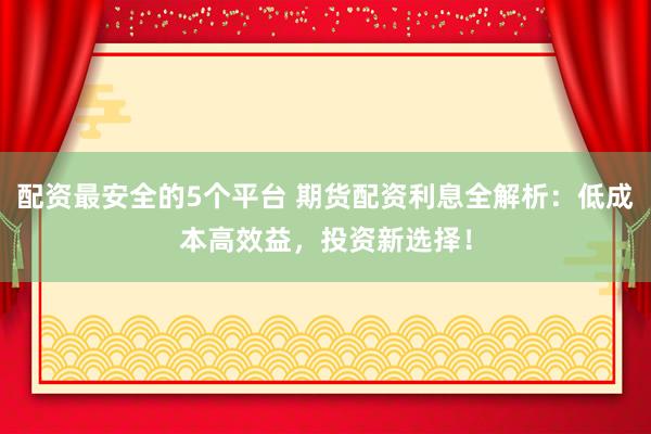 配资最安全的5个平台 期货配资利息全解析：低成本高效益，投资新选择！