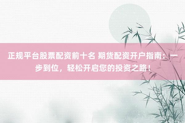 正规平台股票配资前十名 期货配资开户指南：一步到位，轻松开启您的投资之路！