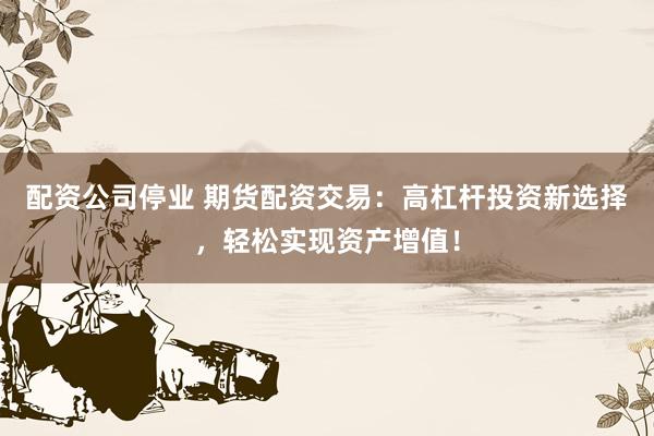 配资公司停业 期货配资交易：高杠杆投资新选择，轻松实现资产增值！