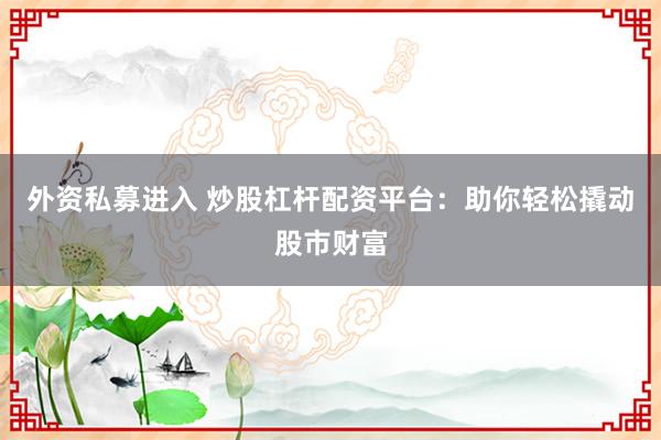 外资私募进入 炒股杠杆配资平台：助你轻松撬动股市财富