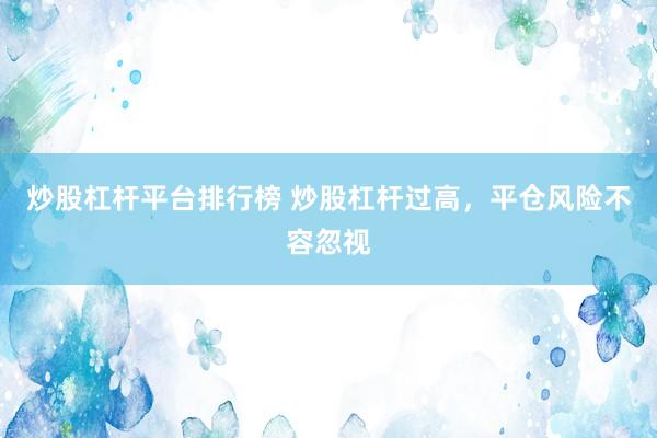 炒股杠杆平台排行榜 炒股杠杆过高，平仓风险不容忽视