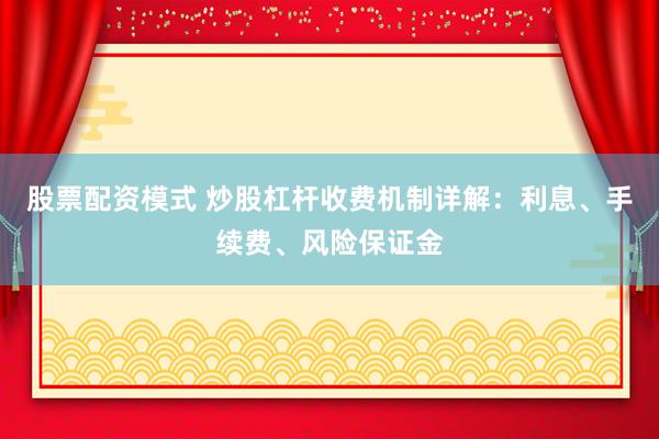 股票配资模式 炒股杠杆收费机制详解：利息、手续费、风险保证金