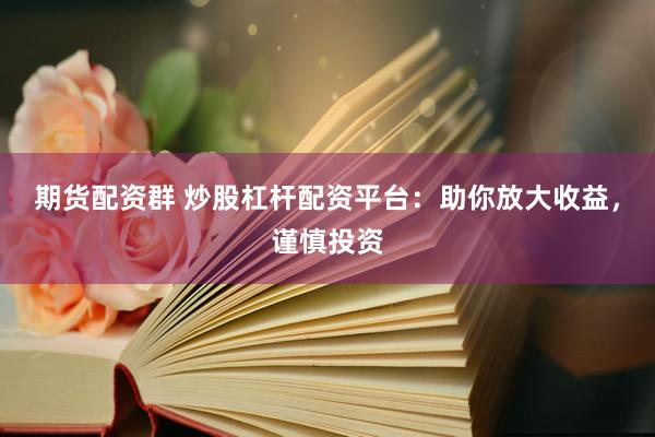 期货配资群 炒股杠杆配资平台：助你放大收益，谨慎投资
